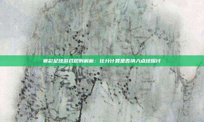 竟彩足球游戏规则解析：比分计算是否纳入点球探讨